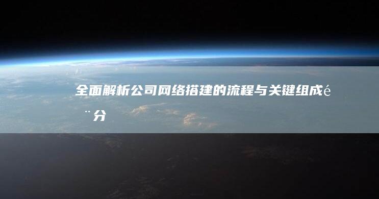 全面解析：公司网络搭建的流程与关键组成部分